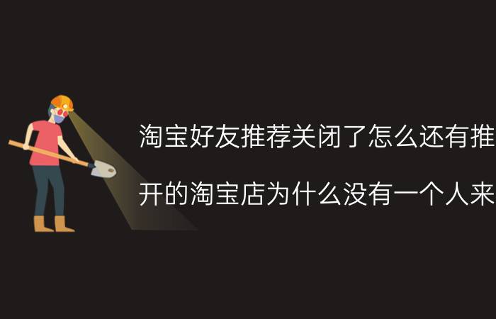 淘宝好友推荐关闭了怎么还有推荐 开的淘宝店为什么没有一个人来看？